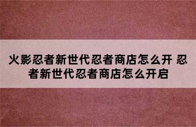 火影忍者新世代忍者商店怎么开 忍者新世代忍者商店怎么开启